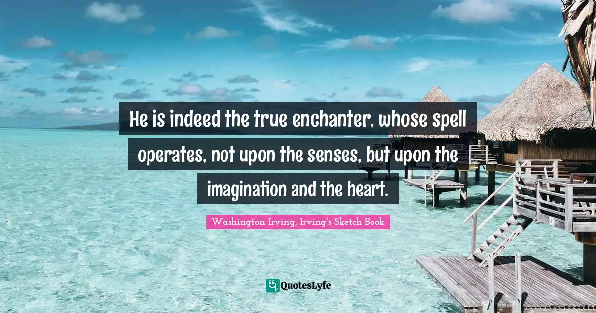 He is indeed the true enchanter, whose spell operates, not upon the senses, but upon the imagination and the heart.