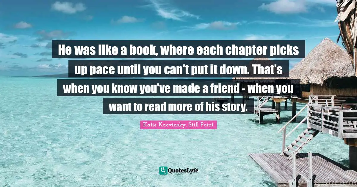 He was like a book, where each chapter picks up pace until you can't put it down. That's when you know you've made a friend - when you want to read more of his story.