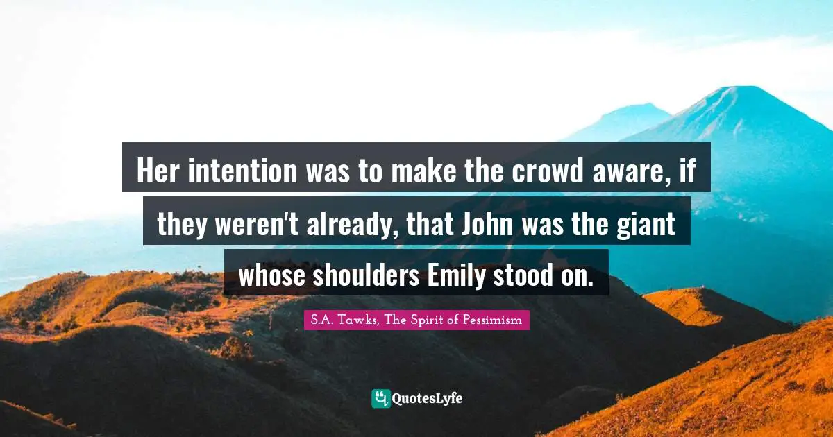 Her intention was to make the crowd aware, if they weren't already, that John was the giant whose shoulders Emily stood on.