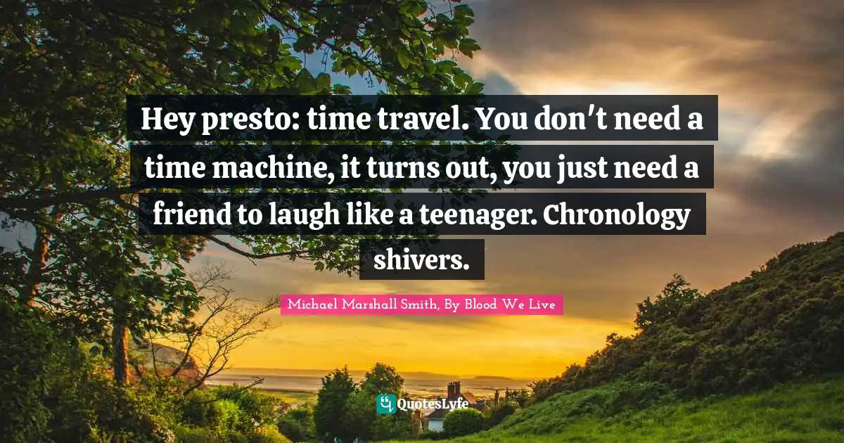 Hey presto: time travel. You don't need a time machine, it turns out, you just need a friend to laugh like a teenager. Chronology shivers.