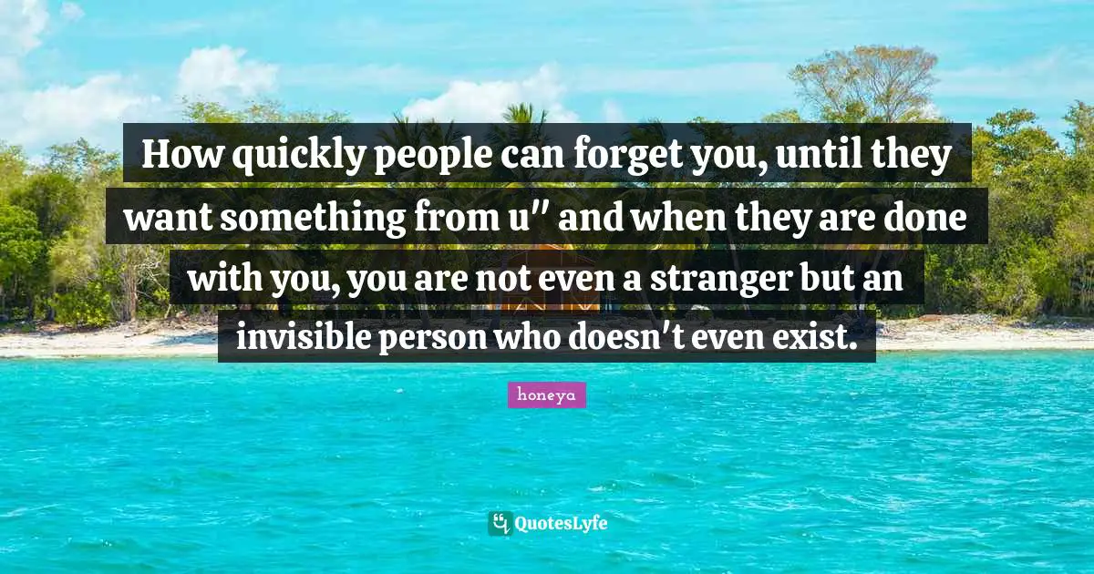 Honeya Quotes: "How quickly people can forget you, until they want something from u" and when they are done with you, you are not even a stranger but an invisible person who doesn't even exist."