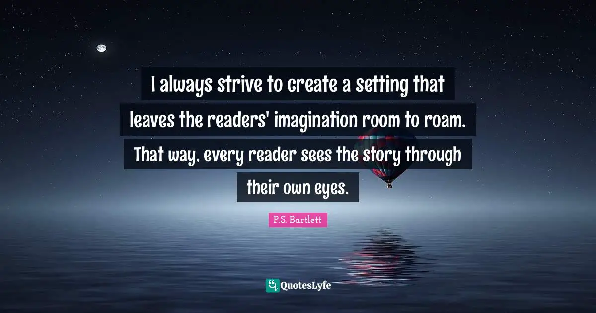 I always strive to create a setting that leaves the readers' imagination room to roam. That way, every reader sees the story through their own eyes.