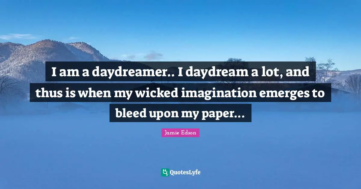 I am a daydreamer.. I daydream a lot, and thus is when my wicked imagination emerges to bleed upon my paper...