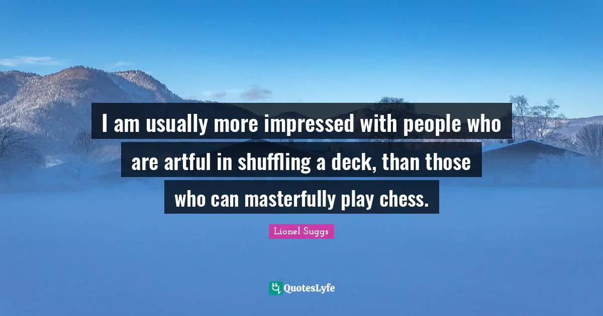 I am usually more impressed with people who are artful in shuffling a deck, than those who can masterfully play chess.