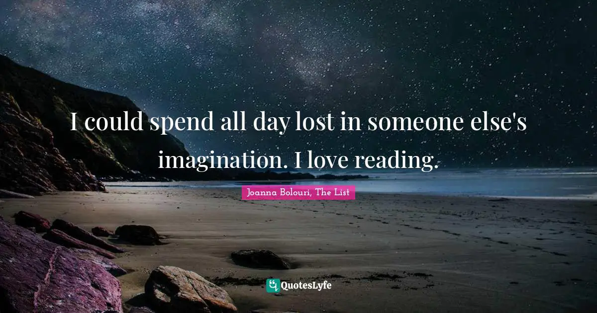 I could spend all day lost in someone else's imagination. I love reading.