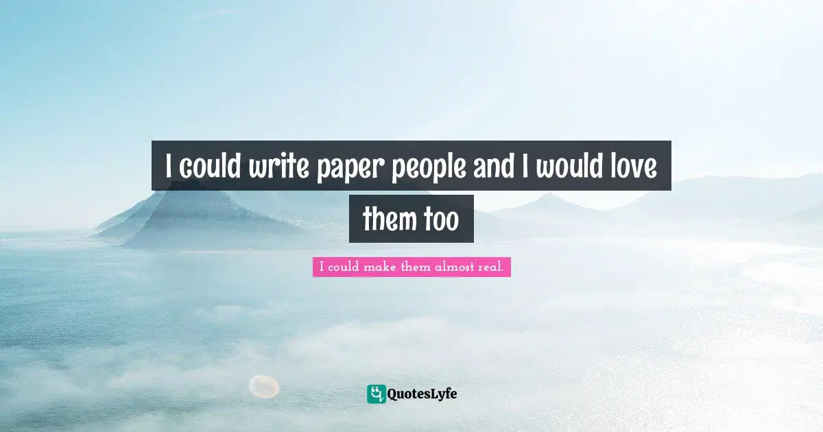 I could write paper people and I would love them too