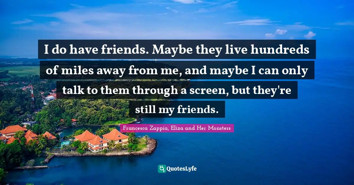 I do have friends. Maybe they live hundreds of miles away from me, and maybe I can only talk to them through a screen, but they're still my friends.