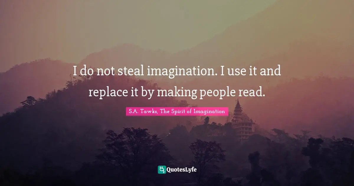 I do not steal imagination. I use it and replace it by making people read.