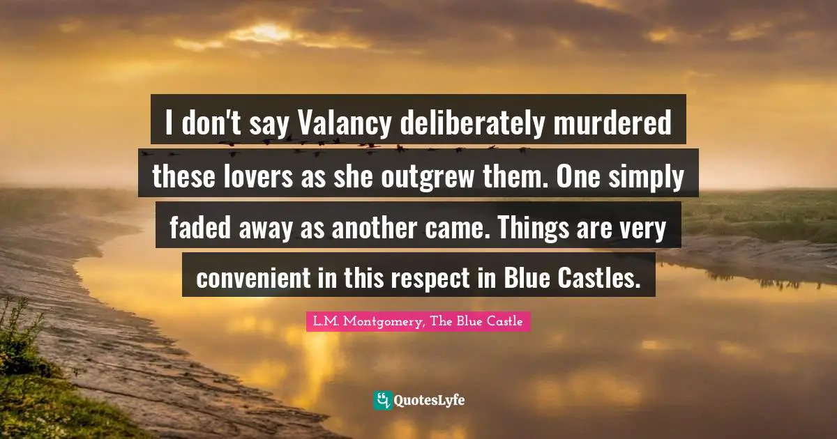 I don't say Valancy deliberately murdered these lovers as she outgrew them. One simply faded away as another came. Things are very convenient in this respect in Blue Castles.