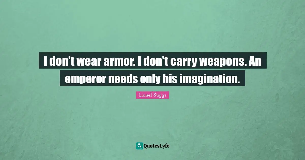 I don't wear armor. I don't carry weapons. An emperor needs only his imagination.