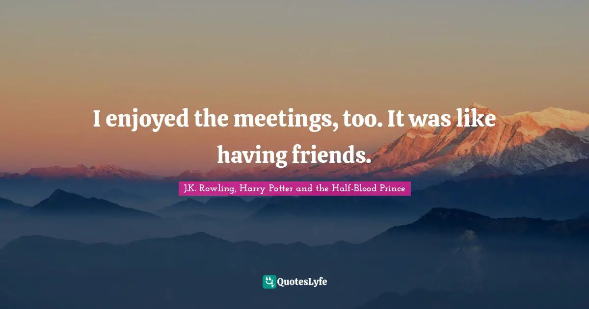I enjoyed the meetings, too. It was like having friends.