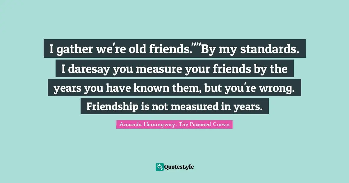 I gather we're old friends.""By my standards. I daresay you measure your friends by the years you have known them, but you're wrong. Friendship is not measured in years.