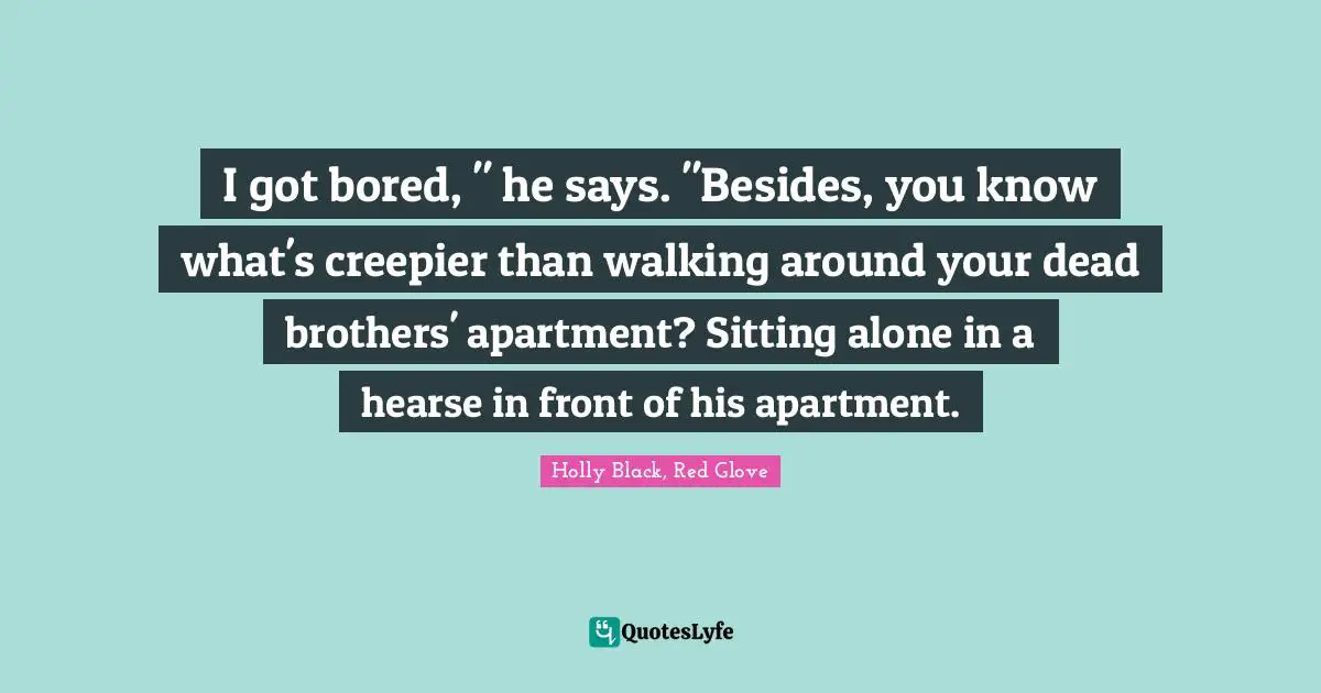 I got bored, " he says. "Besides, you know what's creepier than walking around your dead brothers' apartment? Sitting alone in a hearse in front of his apartment.