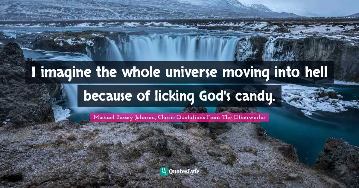 Michael Bassey Quotes: "I imagine the whole universe moving into hell because of licking God's candy."