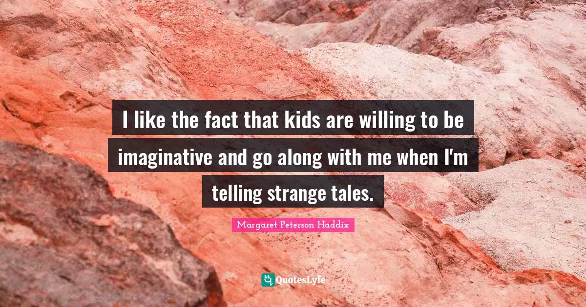 I like the fact that kids are willing to be imaginative and go along with me when I'm telling strange tales.