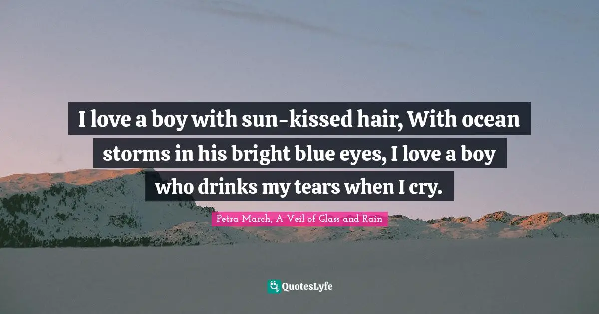 I love a boy with sun-kissed hair, With ocean storms in his bright blue eyes, I love a boy who drinks my tears when I cry.