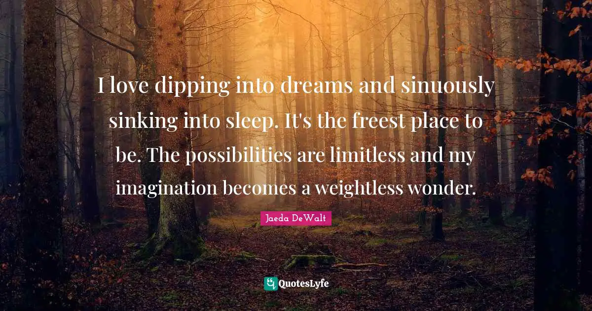 I love dipping into dreams and sinuously sinking into sleep. It's the freest place to be. The possibilities are limitless and my imagination becomes a weightless wonder.