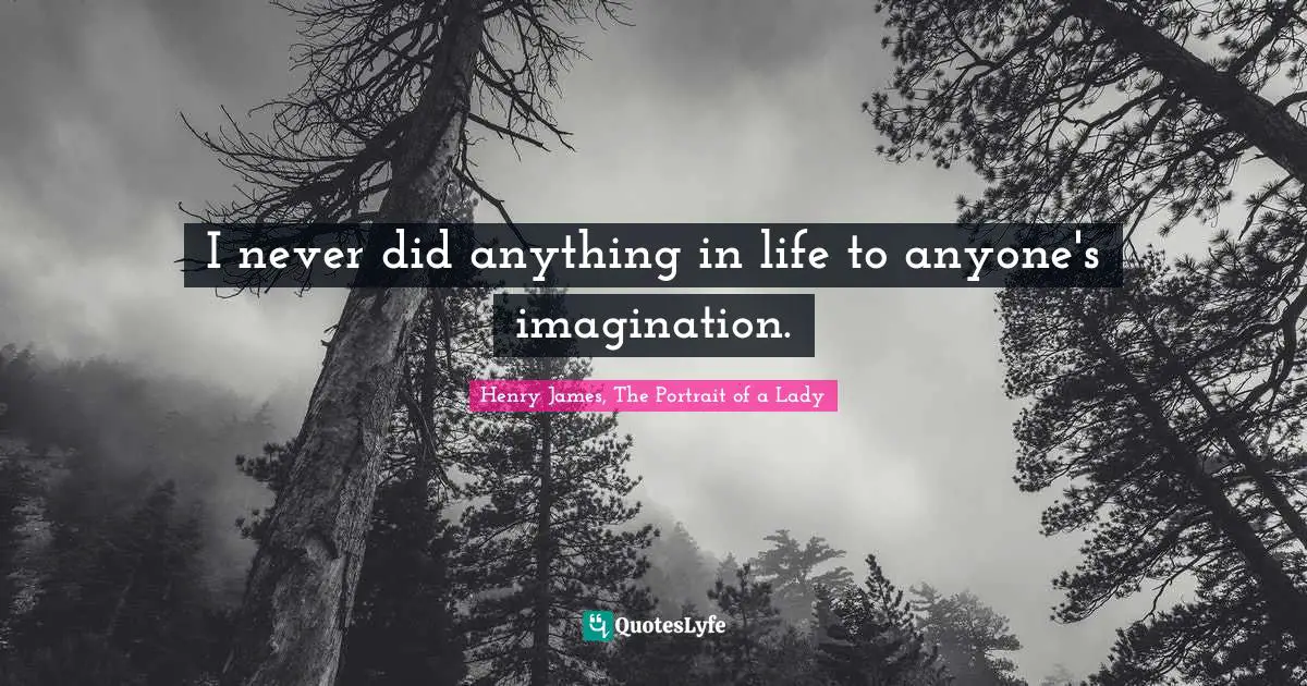 I never did anything in life to anyone's imagination.