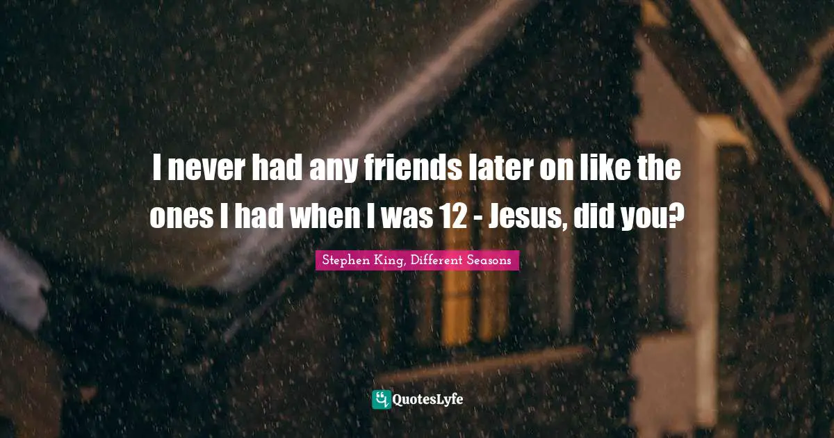 Stephen King Quotes: "I never had any friends later on like the ones I had when I was 12 - Jesus, did you?"