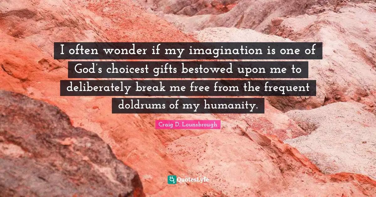 Visualize Quotes: "I often wonder if my imagination is one of God’s choicest gifts bestowed upon me to deliberately break me free from the frequent doldrums of my humanity."