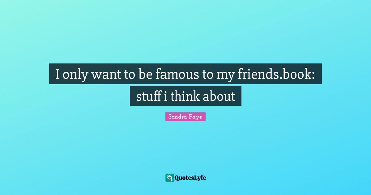 I only want to be famous to my friends.book: stuff i think about