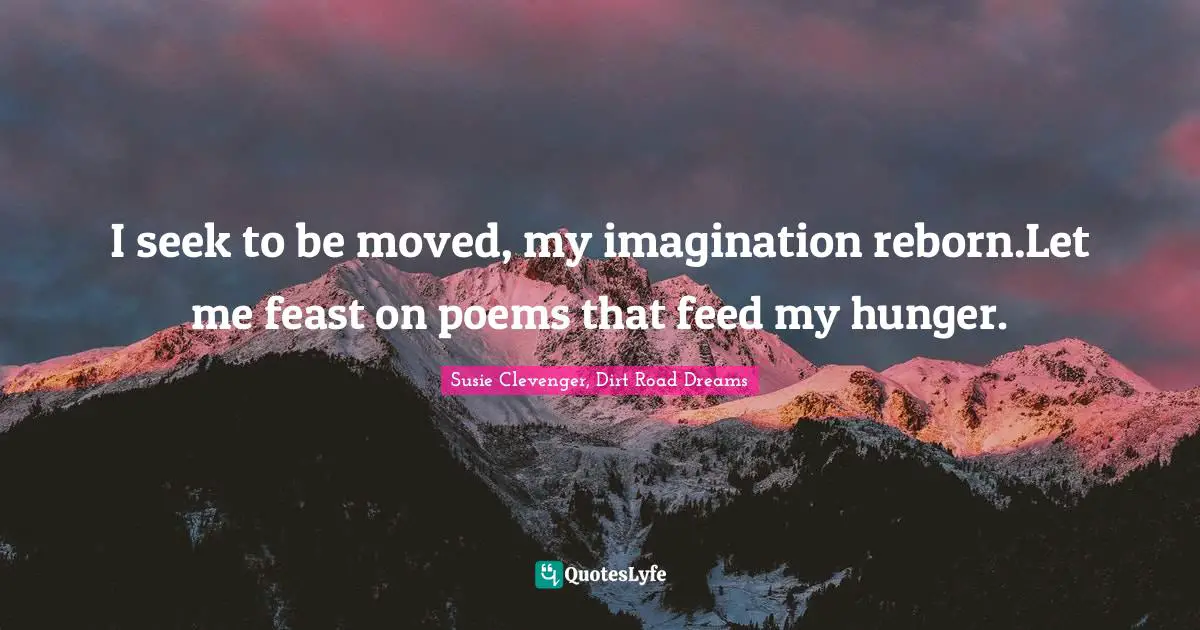 I seek to be moved, my imagination reborn.Let me feast on poems that feed my hunger.