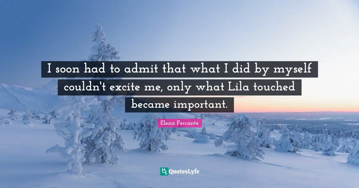 I soon had to admit that what I did by myself couldn't excite me, only what Lila touched became important.