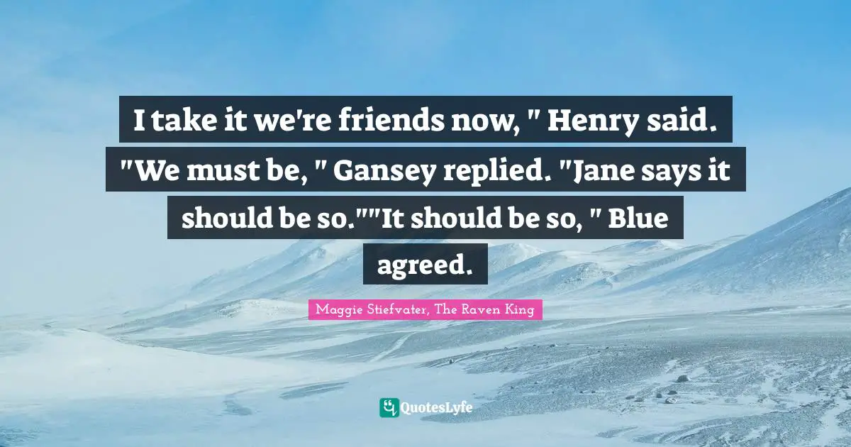 I take it we're friends now, " Henry said. "We must be, " Gansey replied. "Jane says it should be so.""It should be so, " Blue agreed.