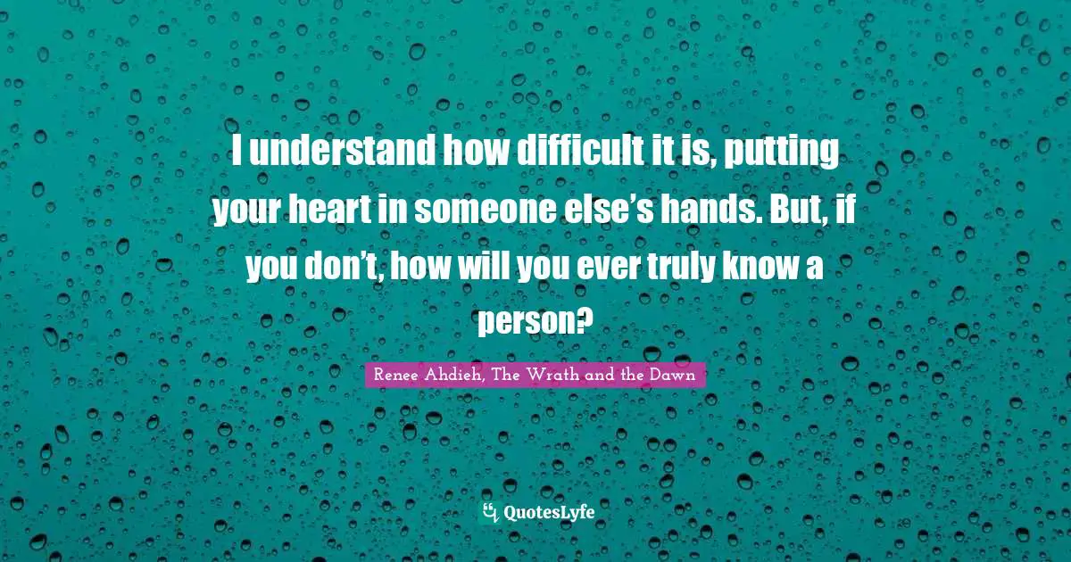 Shahrzad Quotes: "I understand how difficult it is, putting your heart in someone else’s hands. But, if you don’t, how will you ever truly know a person?"