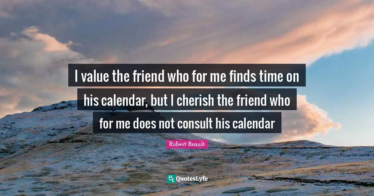 Robert Brault Quotes: "I value the friend who for me finds time on his calendar, but I cherish the friend who for me does not consult his calendar"