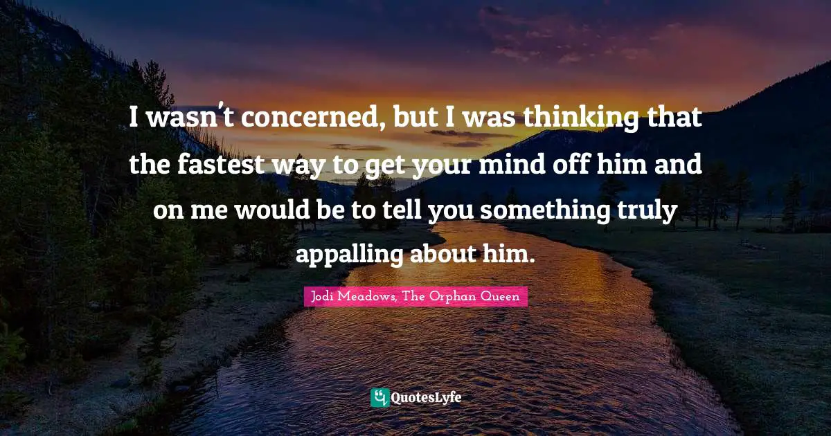 I wasn't concerned, but I was thinking that the fastest way to get your mind off him and on me would be to tell you something truly appalling about him.