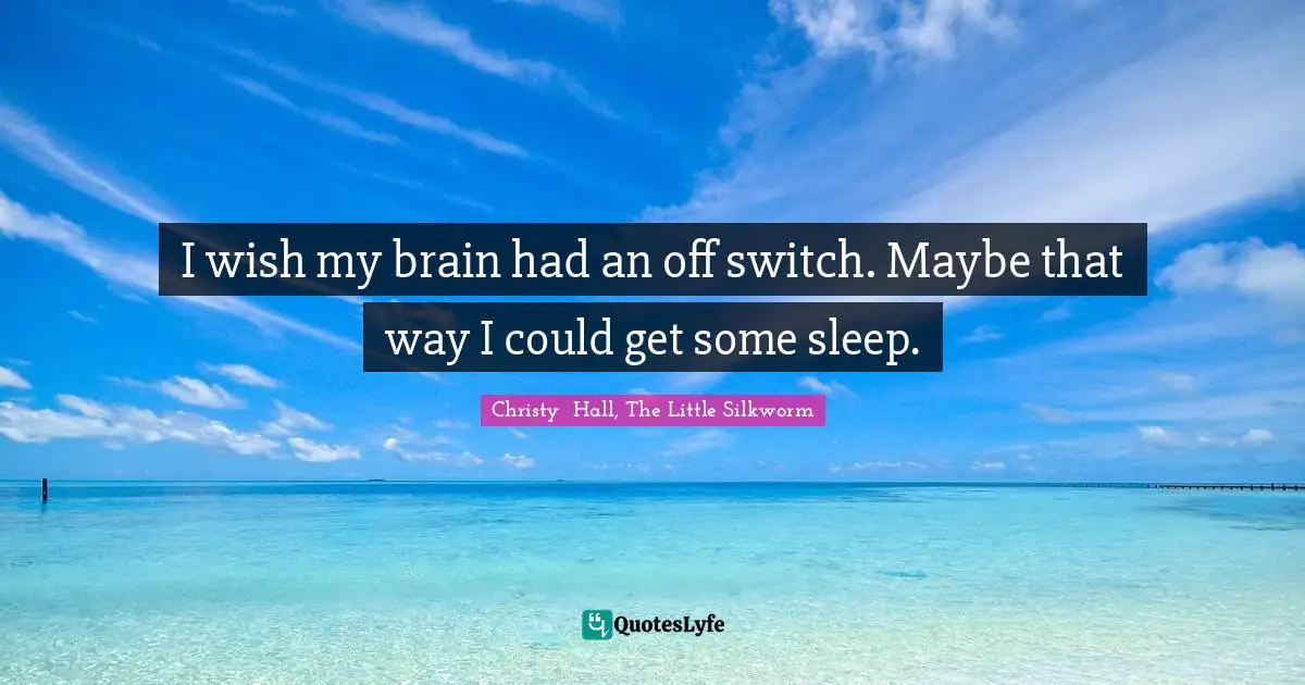 I wish my brain had an off switch. Maybe that way I could get some sleep.