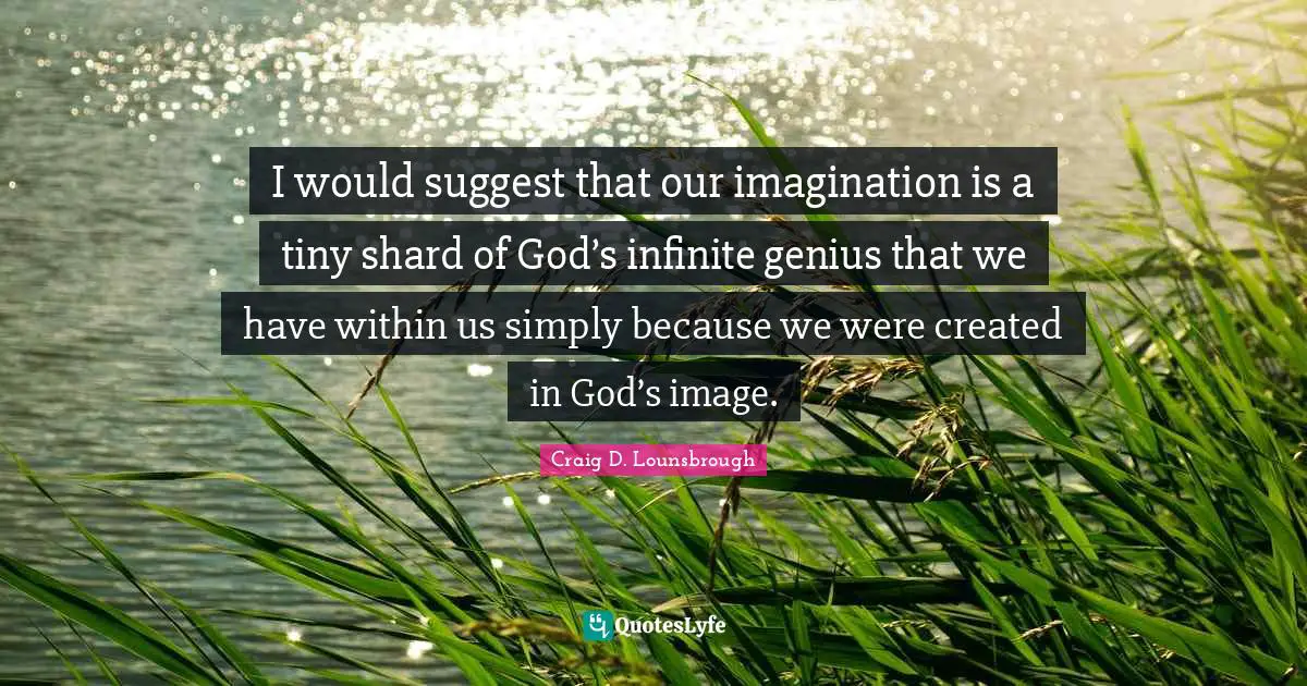 I would suggest that our imagination is a tiny shard of God’s infinite genius that we have within us simply because we were created in God’s image.