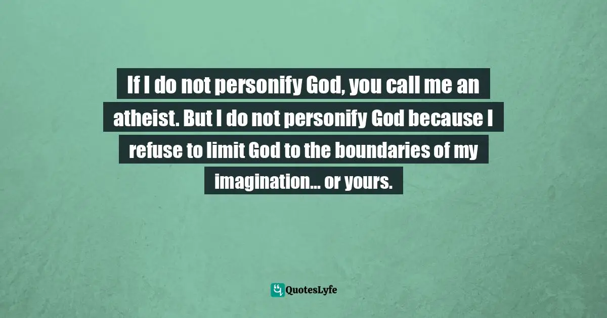 If I do not personify God, you call me an atheist. But I do not personify God because I refuse to limit God to the boundaries of my imagination... or yours.