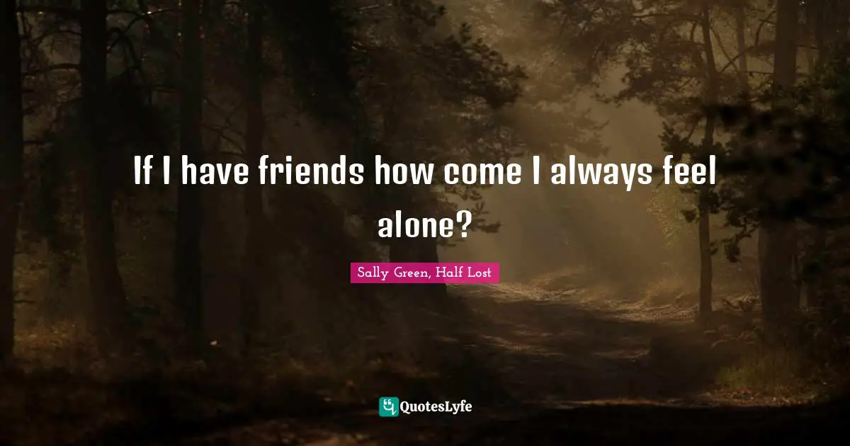 Half Lost Quotes: "If I have friends how come I always feel alone?"