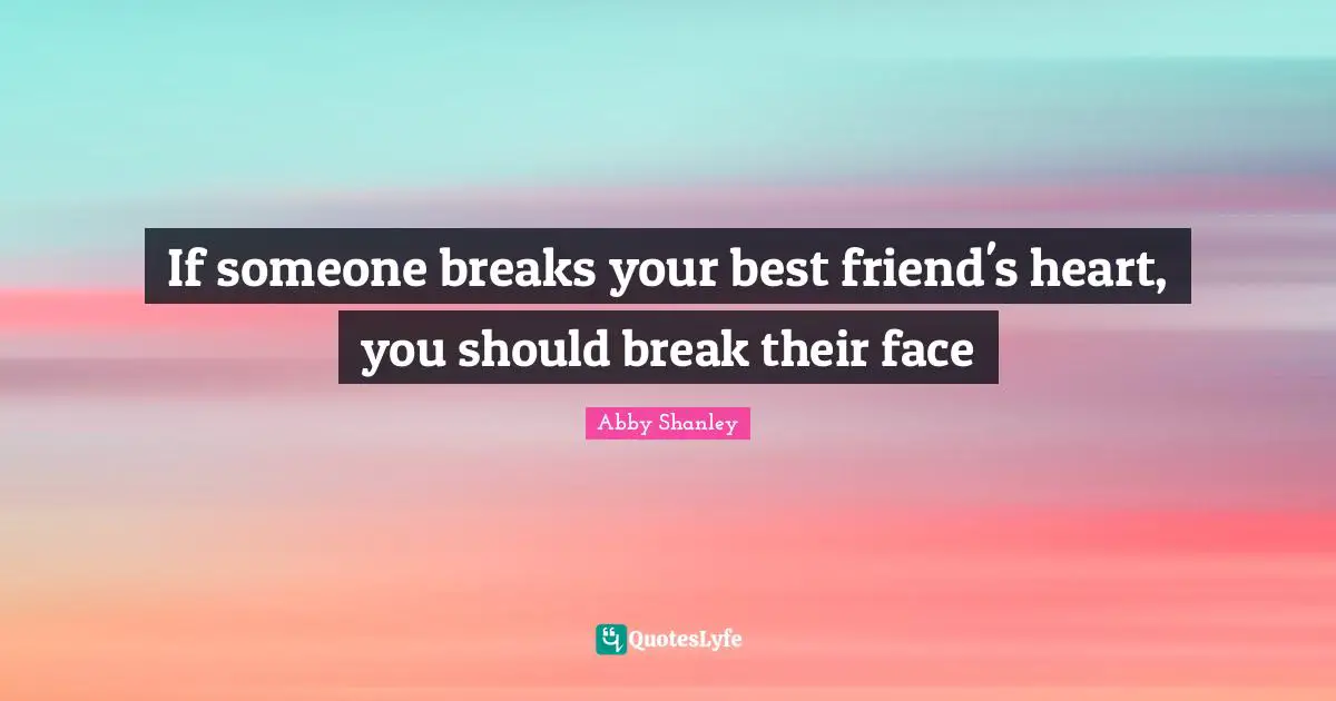 If someone breaks your best friend's heart, you should break their face