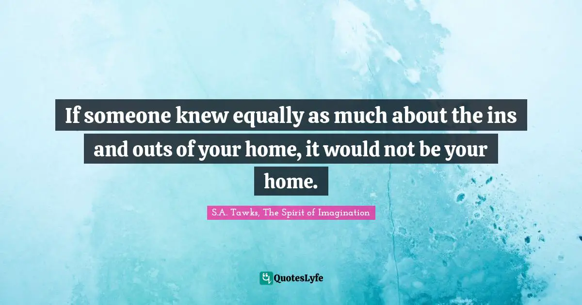 If someone knew equally as much about the ins and outs of your home, it would not be your home.