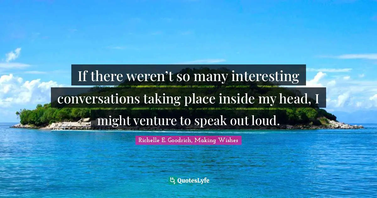 If there weren’t so many interesting conversations taking place inside my head, I might venture to speak out loud.
