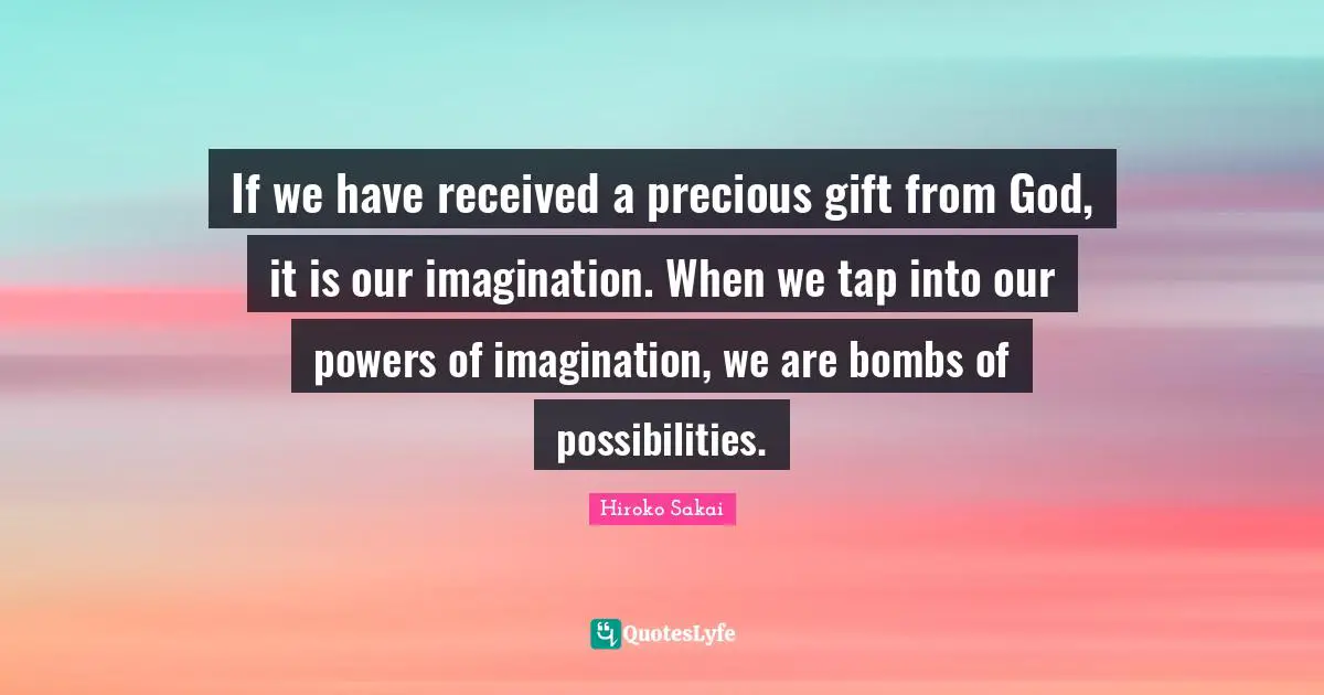 If we have received a precious gift from God, it is our imagination. When we tap into our powers of imagination, we are bombs of possibilities.