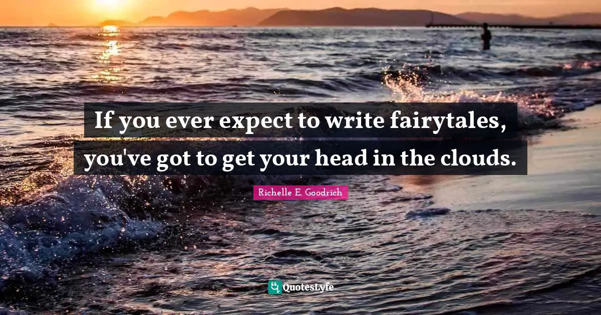 If you ever expect to write fairytales, you've got to get your head in the clouds.