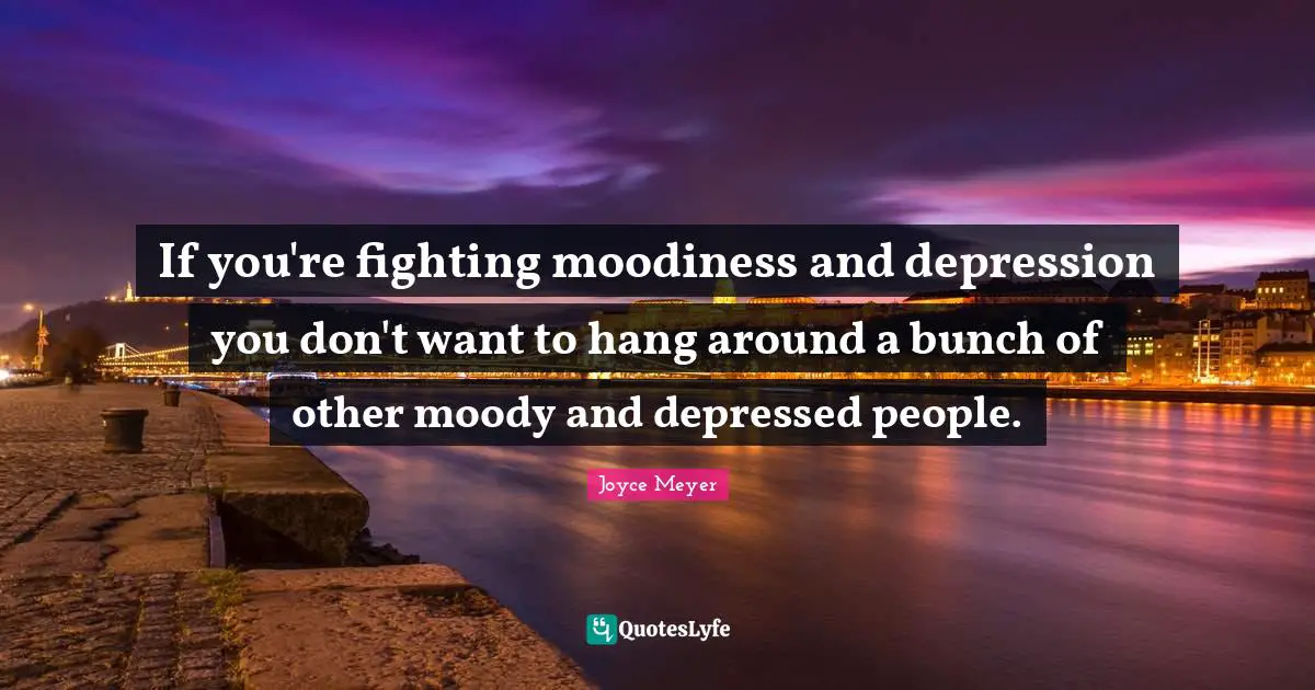 If you're fighting moodiness and depression you don't want to hang around a bunch of other moody and depressed people.