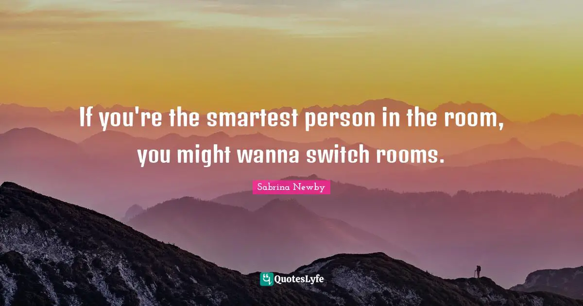 If You Re The Smartest Person In The Room You Might Wanna Switch Room Quote By Sabrina Newby Quoteslyfe