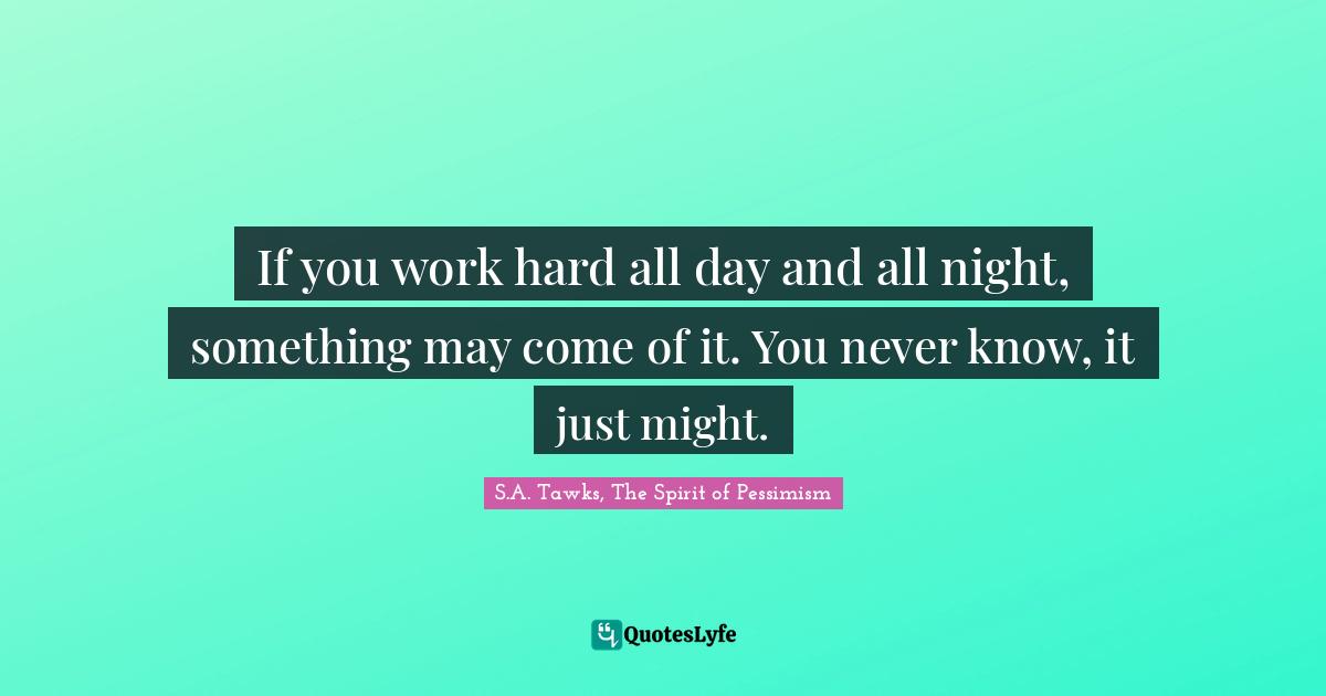 If You Work Hard All Day And All Night, Something May Come Of It. You ... Quote By S.a. Tawks, The Spirit Of Pessimism - Quoteslyfe