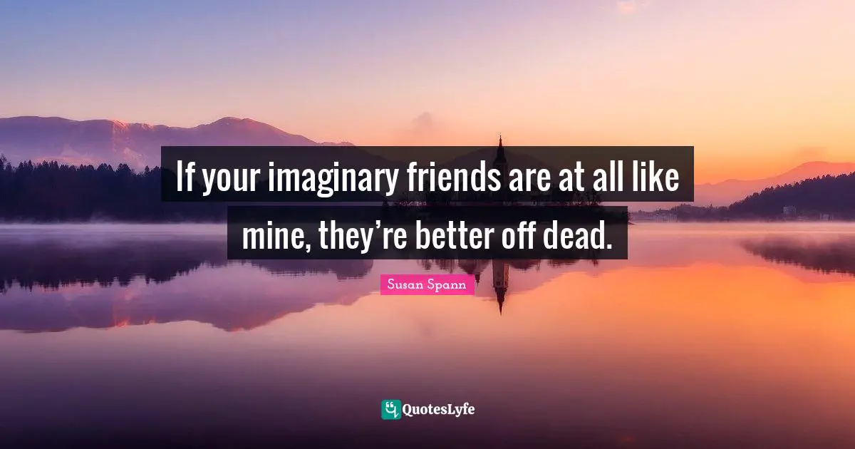 Imagination Writing Quotes: "If your imaginary friends are at all like mine, they’re better off dead."