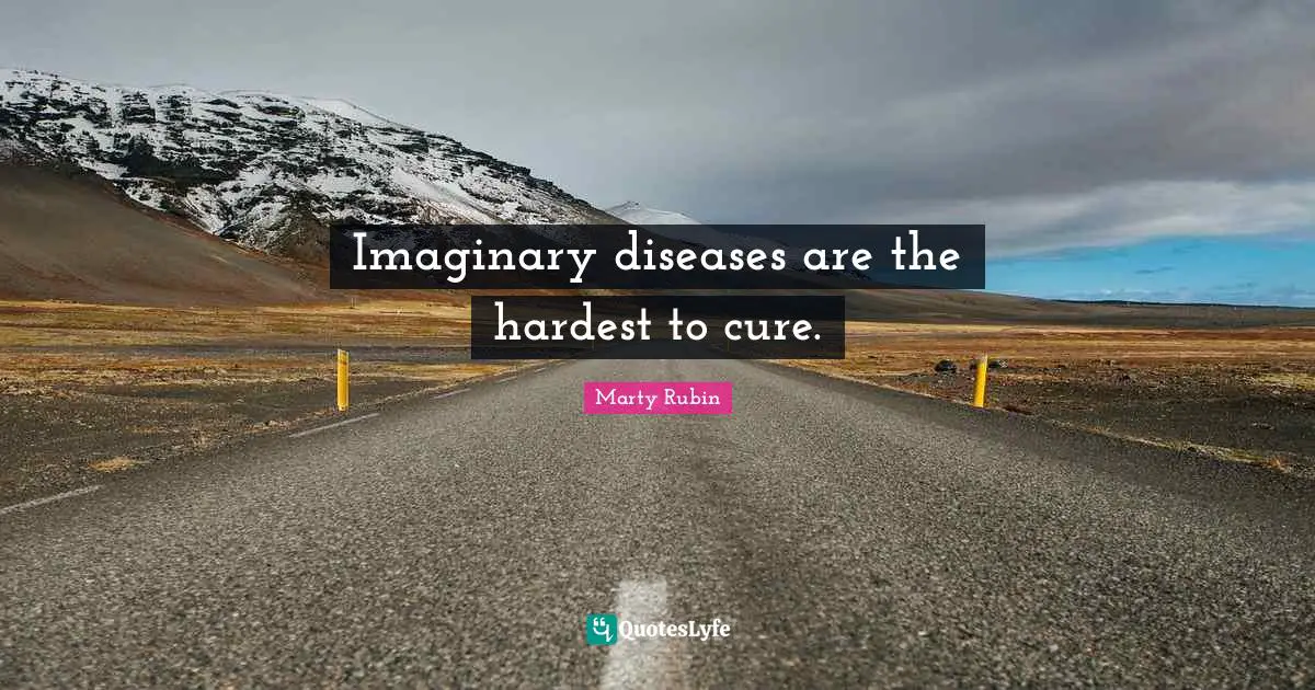 Imaginary diseases are the hardest to cure.