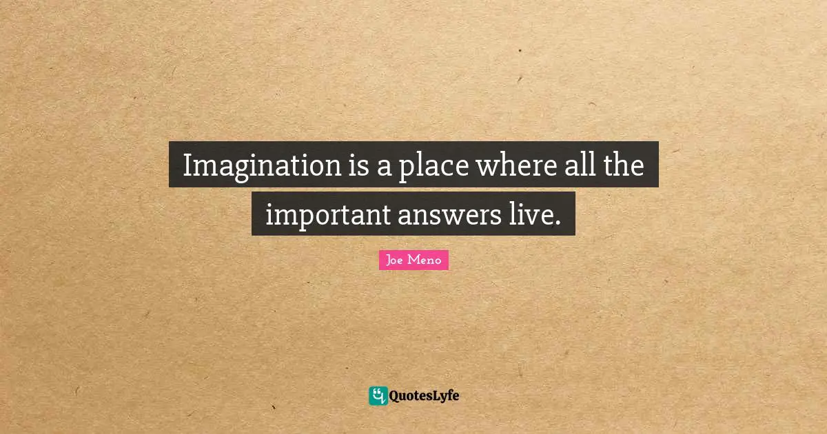 Imagination is a place where all the important answers live.