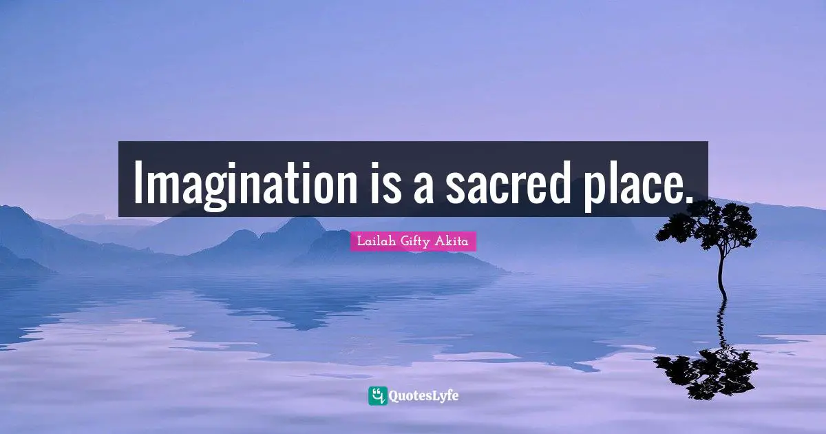 Imagination is a sacred place.