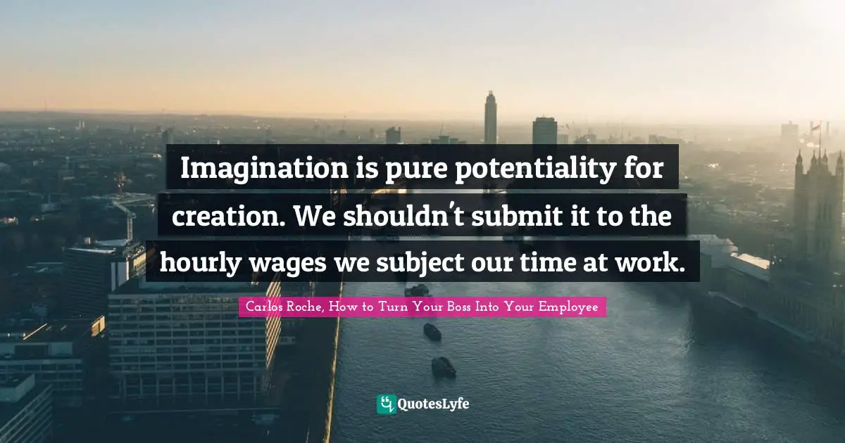 Imagination is pure potentiality for creation. We shouldn't submit it to the hourly wages we subject our time at work.