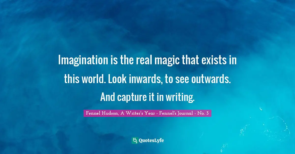 Fennel Hudson, A Writer's Year - Fennel's Journal - No. 3 Quotes: "Imagination is the real magic that exists in this world. Look inwards, to see outwards. And capture it in writing."