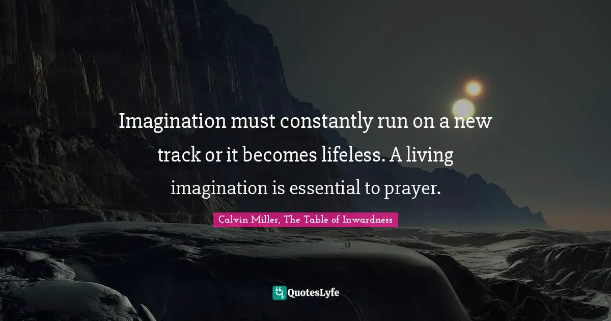 Imagination must constantly run on a new track or it becomes lifeless. A living imagination is essential to prayer.